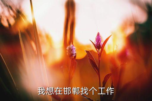 邯鄲找工作58同城最新招聘，我想在邯鄲找個工作...